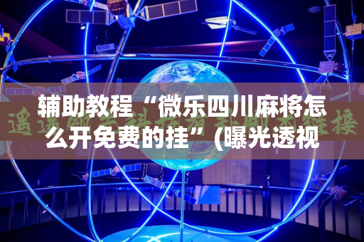 辅助教程“微乐四川麻将怎么开免费的挂”(曝光透视必备猫腻)