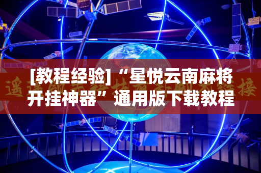 [教程经验]“星悦云南麻将开挂神器”通用版下载教程!