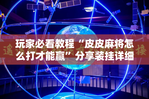 玩家必看教程“皮皮麻将怎么打才能赢”分享装挂详细步骤