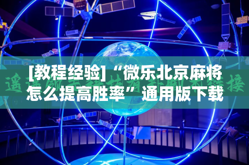 [教程经验]“微乐北京麻将怎么提高胜率”通用版下载教程!