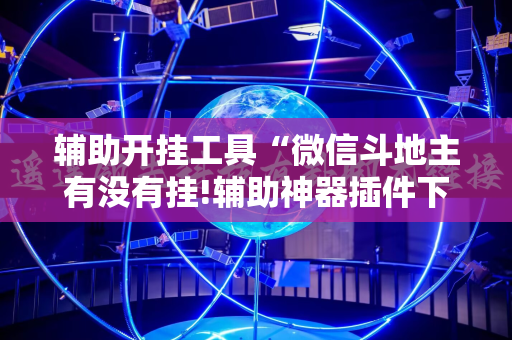 辅助开挂工具“微信斗地主有没有挂!辅助神器插件下载