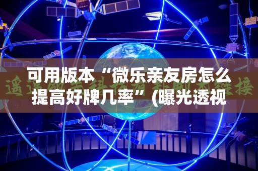 可用版本“微乐亲友房怎么提高好牌几率”(曝光透视必备猫腻)
