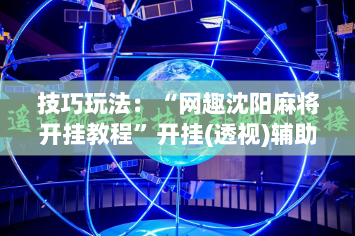 技巧玩法：“网趣沈阳麻将开挂教程”开挂(透视)辅助神器