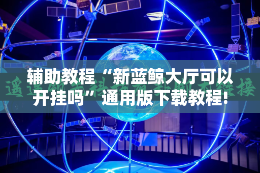 辅助教程“新蓝鲸大厅可以开挂吗”通用版下载教程!