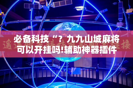 必备科技“？九九山城麻将可以开挂吗!辅助神器插件下载