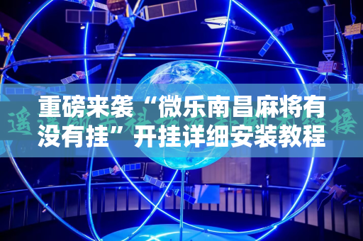 重磅来袭“微乐南昌麻将有没有挂”开挂详细安装教程