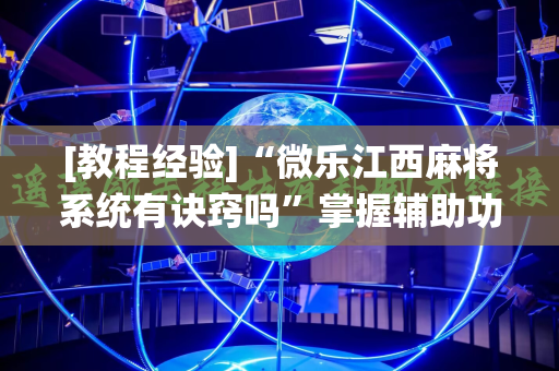 [教程经验]“微乐江西麻将系统有诀窍吗”掌握辅助功能必胜规则