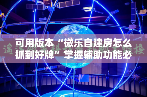 可用版本“微乐自建房怎么抓到好牌”掌握辅助功能必胜规则