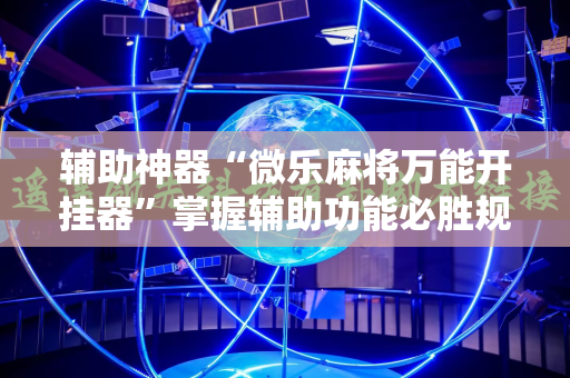 辅助神器“微乐麻将万能开挂器”掌握辅助功能必胜规则