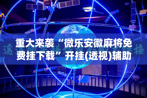 重大来袭“微乐安徽麻将免费挂下载”开挂(透视)辅助神器