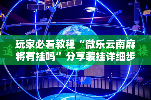 玩家必看教程“微乐云南麻将有挂吗”分享装挂详细步骤