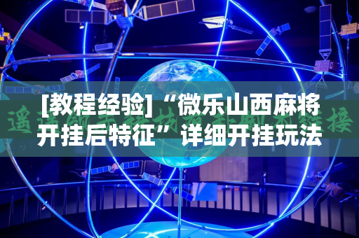 [教程经验]“微乐山西麻将开挂后特征”详细开挂玩法