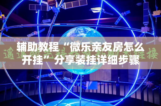 辅助教程“微乐亲友房怎么开挂”分享装挂详细步骤