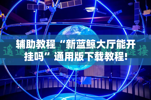 辅助教程“新蓝鲸大厅能开挂吗”通用版下载教程!