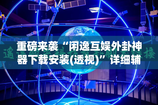 重磅来袭“闲逸互娱外卦神器下载安装(透视)”详细辅助透视