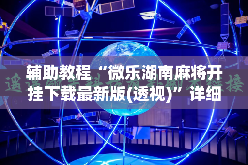 辅助教程“微乐湖南麻将开挂下载最新版(透视)”详细辅助透视
