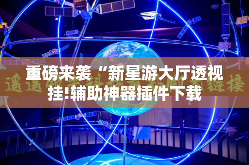 重磅来袭“新星游大厅透视挂!辅助神器插件下载