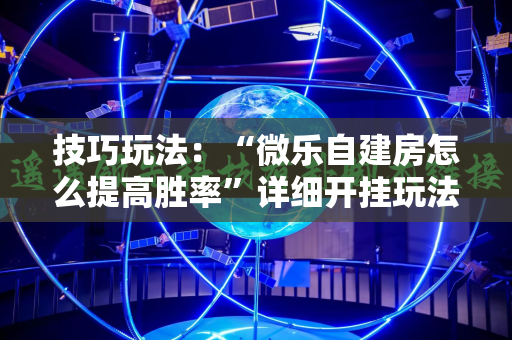 技巧玩法：“微乐自建房怎么提高胜率”详细开挂玩法
