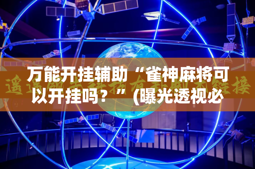 万能开挂辅助“雀神麻将可以开挂吗？”(曝光透视必备猫腻)