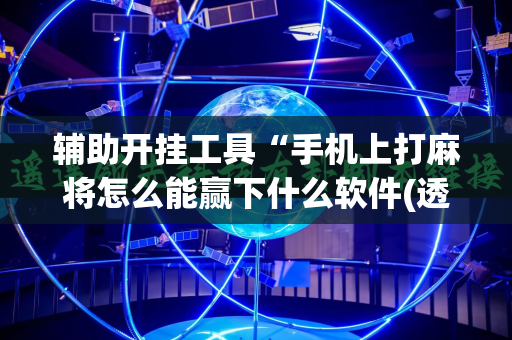 辅助开挂工具“手机上打麻将怎么能赢下什么软件(透视)”详细辅助透视