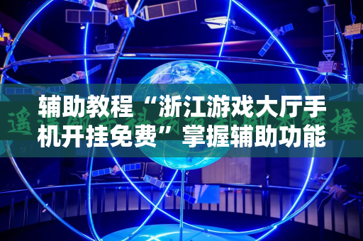 辅助教程“浙江游戏大厅手机开挂免费”掌握辅助功能必胜规则