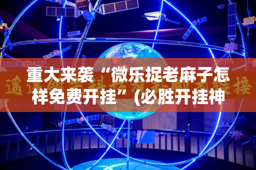 重大来袭“微乐捉老麻子怎样免费开挂”(必胜开挂神器)