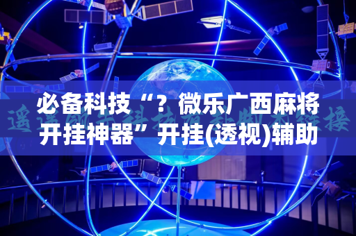 必备科技“？微乐广西麻将开挂神器”开挂(透视)辅助神器