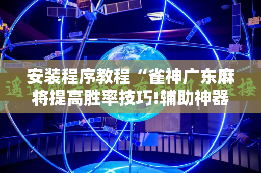 安装程序教程“雀神广东麻将提高胜率技巧!辅助神器插件下载