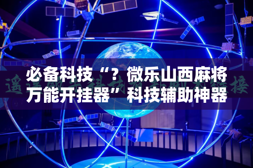 必备科技“？微乐山西麻将万能开挂器”科技辅助神器手机版教程