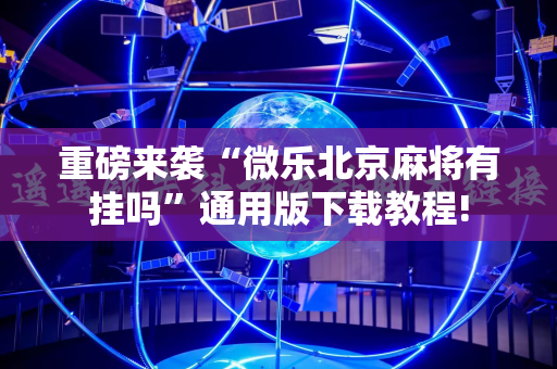 重磅来袭“微乐北京麻将有挂吗”通用版下载教程!