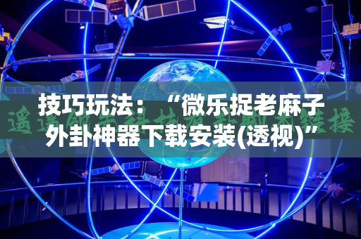 技巧玩法：“微乐捉老麻子外卦神器下载安装(透视)”详细辅助透视