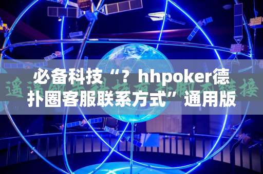 必备科技“？hhpoker德扑圈客服联系方式”通用版下载教程!