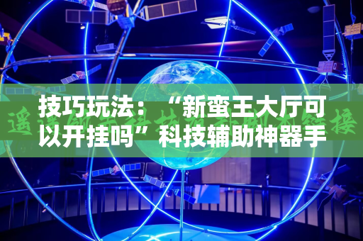 技巧玩法：“新蛮王大厅可以开挂吗”科技辅助神器手机版教程