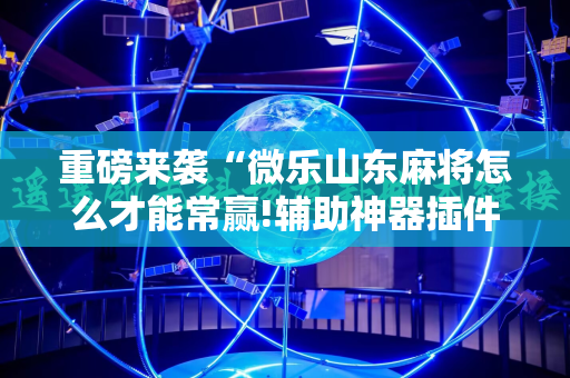 重磅来袭“微乐山东麻将怎么才能常赢!辅助神器插件下载