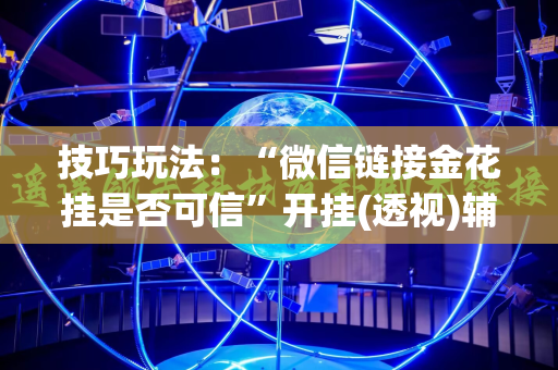 技巧玩法：“微信链接金花挂是否可信”开挂(透视)辅助神器