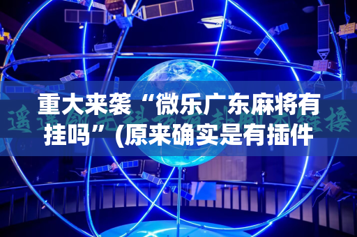 重大来袭“微乐广东麻将有挂吗”(原来确实是有插件)