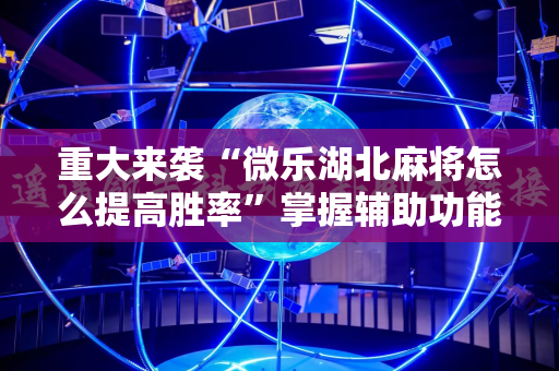 重大来袭“微乐湖北麻将怎么提高胜率”掌握辅助功能必胜规则