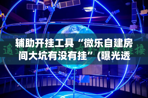辅助开挂工具“微乐自建房间大坑有没有挂”(曝光透视必备猫腻)
