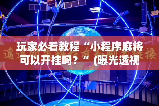 玩家必看教程“小程序麻将可以开挂吗？”(曝光透视必备猫腻)
