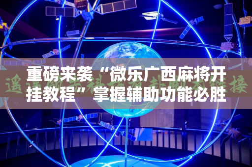 重磅来袭“微乐广西麻将开挂教程”掌握辅助功能必胜规则