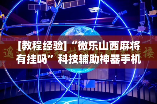 [教程经验]“微乐山西麻将有挂吗”科技辅助神器手机版教程