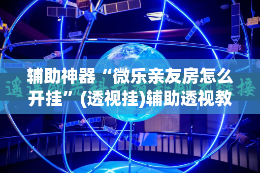 辅助神器“微乐亲友房怎么开挂”(透视挂)辅助透视教程