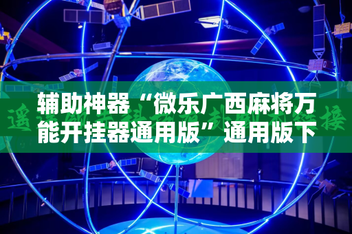 辅助神器“微乐广西麻将万能开挂器通用版”通用版下载教程!