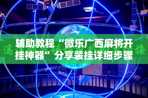 辅助教程“微乐广西麻将开挂神器”分享装挂详细步骤