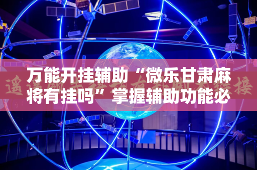 万能开挂辅助“微乐甘肃麻将有挂吗”掌握辅助功能必胜规则