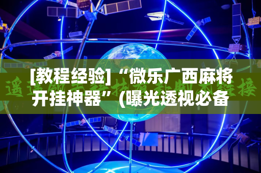 [教程经验]“微乐广西麻将开挂神器”(曝光透视必备猫腻)
