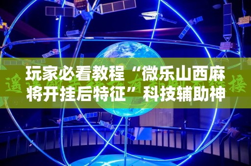玩家必看教程“微乐山西麻将开挂后特征”科技辅助神器手机版教程