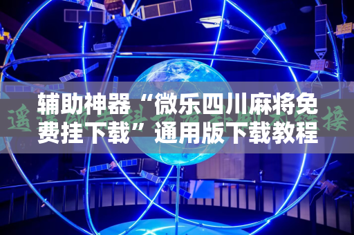 辅助神器“微乐四川麻将免费挂下载”通用版下载教程!