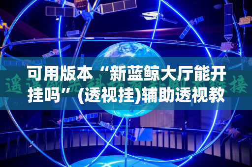 可用版本“新蓝鲸大厅能开挂吗”(透视挂)辅助透视教程