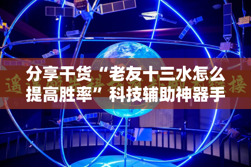 分享干货“老友十三水怎么提高胜率”科技辅助神器手机版教程